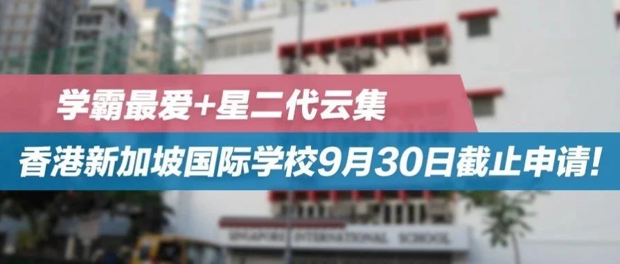 学霸最爱+星二代云集——香港新加坡国际学校9月30日截止申请!